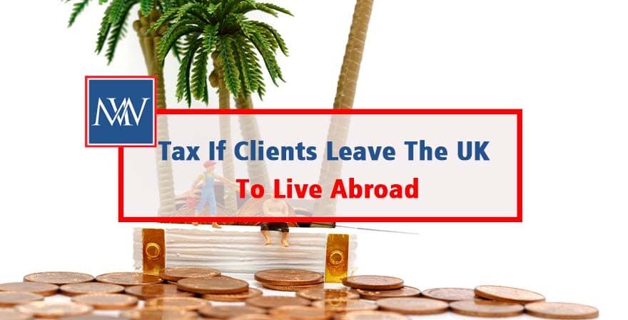 Tax If Clients Leave The UK To Live Abroad